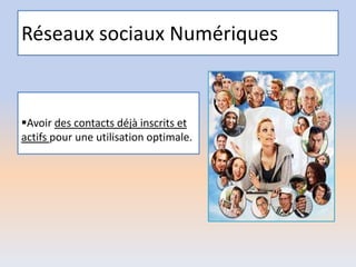 Réseaux sociaux Numériques
Avoir des contacts déjà inscrits et
actifs pour une utilisation optimale.
 