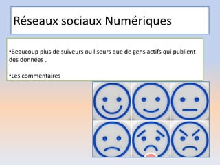 Réseaux sociaux Numériques
•Beaucoup plus de suiveurs ou liseurs que de gens actifs qui publient
des données .
•Les commentaires
 