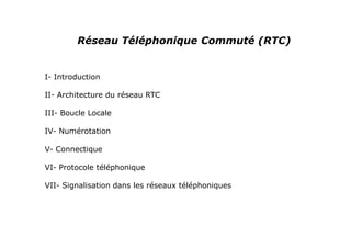 Réseau Téléphonique Commuté (RTC)
I- Introduction
II- Architecture du réseau RTC
III- Boucle Locale
IV- Numérotation
V- Connectique
VI- Protocole téléphonique
VII- Signalisation dans les réseaux téléphoniques
 
