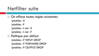 Netfilter suite
 On efface toutes règles existantes
iptables -X
iptables -F
iptables -t nat -X
iptables -t nat -F
 Politique par défaut
iptables -P INPUT DROP
iptables -P FORWARD DROP
iptables -P OUTPUT DROP
 