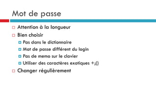 Mot de passe
 Attention à la longueur
 Bien choisir
 Pas dans le dictionnaire
 Mot de passe différent du login
 Pas de memo sur le clavier
 Utiliser des caractères exotiques +;()
 Changer régulièrement
 