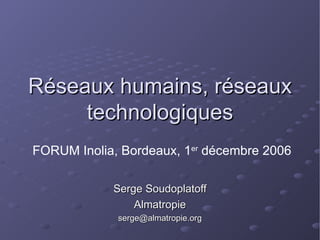 Réseaux humains, réseaux technologiques Serge Soudoplatoff Almatropie [email_address] FORUM Inolia, Bordeaux, 1 er  décembre 2006 