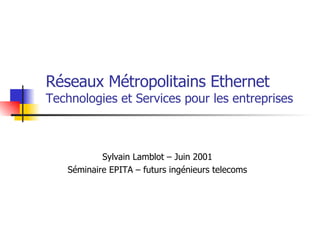 Réseaux Métropolitains Ethernet  Technologies et Services pour les entreprises Sylvain Lamblot – Juin 2001 Séminaire EPITA – futurs ingénieurs telecoms 