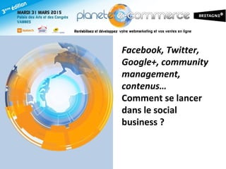 Facebook, Twitter,
Google+, community
management,
contenus…
Comment se lancer
dans le social
business ?
 
