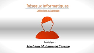 Réseaux Informatiques
Définitions et Topologie
Réalisé par :
Hachami Mohammed Yassine
 