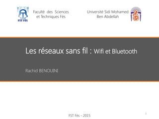 Faculté des Sciences
et Techniques Fès
Université Sidi Mohamed
Ben Abdellah
Les réseaux sans fil : Wifi et Bluetooth
Rachid BENOUINI
FST Fès - 2015
1
 