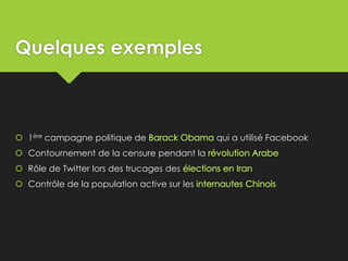 Quelques exemples
 1ère campagne politique de qui a utilisé Facebook
 Contournement de la censure pendant la
 Rôle de Twitter lors des trucages des
 Contrôle de la population active sur les
 
