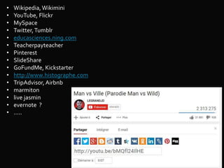 • Wikipedia,Wikimini
• YouTube, Flickr
• MySpace
• Twitter,Tumblr
• educasciences.ning.com
• Teacherpayteacher
• Pinterest
• SlideShare
• GoFundMe, Kickstarter
• http://www.histographe.com
• TripAdvisor,Airbnb
• marmiton
• live jasmin
• evernote ?
• …..
 