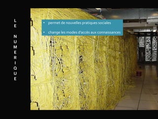L
E
N
U
M
E
R
I
Q
U
E
• permet de nouvelles pratiques sociales
• change les modes d’accès aux connaissances
 