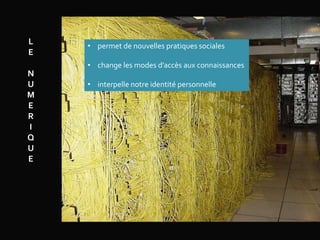 L
E
N
U
M
E
R
I
Q
U
E
• permet de nouvelles pratiques sociales
• change les modes d’accès aux connaissances
• interpelle notre identité personnelle
 