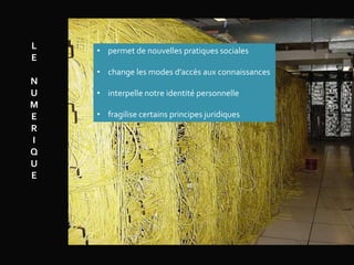L
E
N
U
M
E
R
I
Q
U
E
• permet de nouvelles pratiques sociales
• change les modes d’accès aux connaissances
• interpelle notre identité personnelle
• fragilise certains principes juridiques
 