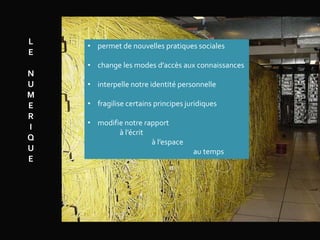 L
E
N
U
M
E
R
I
Q
U
E
• permet de nouvelles pratiques sociales
• change les modes d’accès aux connaissances
• interpelle notre identité personnelle
• fragilise certains principes juridiques
• modifie notre rapport
à l’écrit
à l’espace
au temps
 
