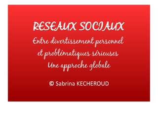 RESEAUX SOCIAUX
Entre divertissement personnel
et problématiques sérieuses
Une approche globale
© Sabrina KECHEROUD
 