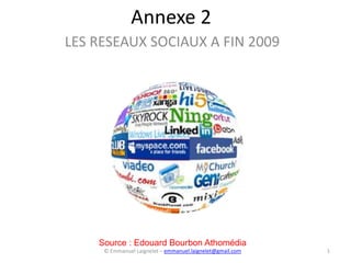 Annexe 2
LES RESEAUX SOCIAUX A FIN 2009




    Source : Edouard Bourbon Athomédia
     © Emmanuel Laignelet – emmanuel.laignelet@gmail.com   1
 