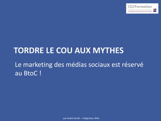 TORDRE LE COU AUX MYTHES
Le marketing des médias sociaux est réservé
au BtoC !




                par André Gentit- - Int...