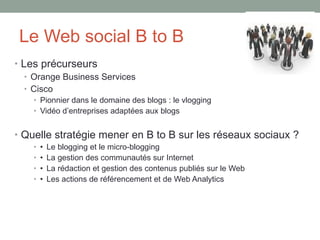 Le Web social B to B <ul><li>Les précurseurs </li></ul><ul><ul><li>Orange Business Services </li></ul></ul><ul><ul><li>Cis...