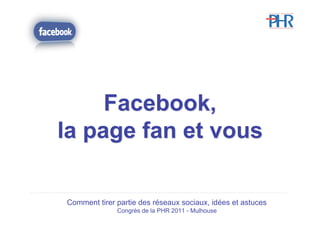 Facebook,
la page fan et vous

Comment tirer partie des réseaux sociaux, idées et astuces
              Congrès de la PHR 2011 - Mulhouse
 