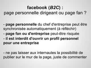 facebook (B2C) :
page personnelle dirigeant ou page fan ?

- page personnelle du chef d'entreprise peut être
synchronisée ...