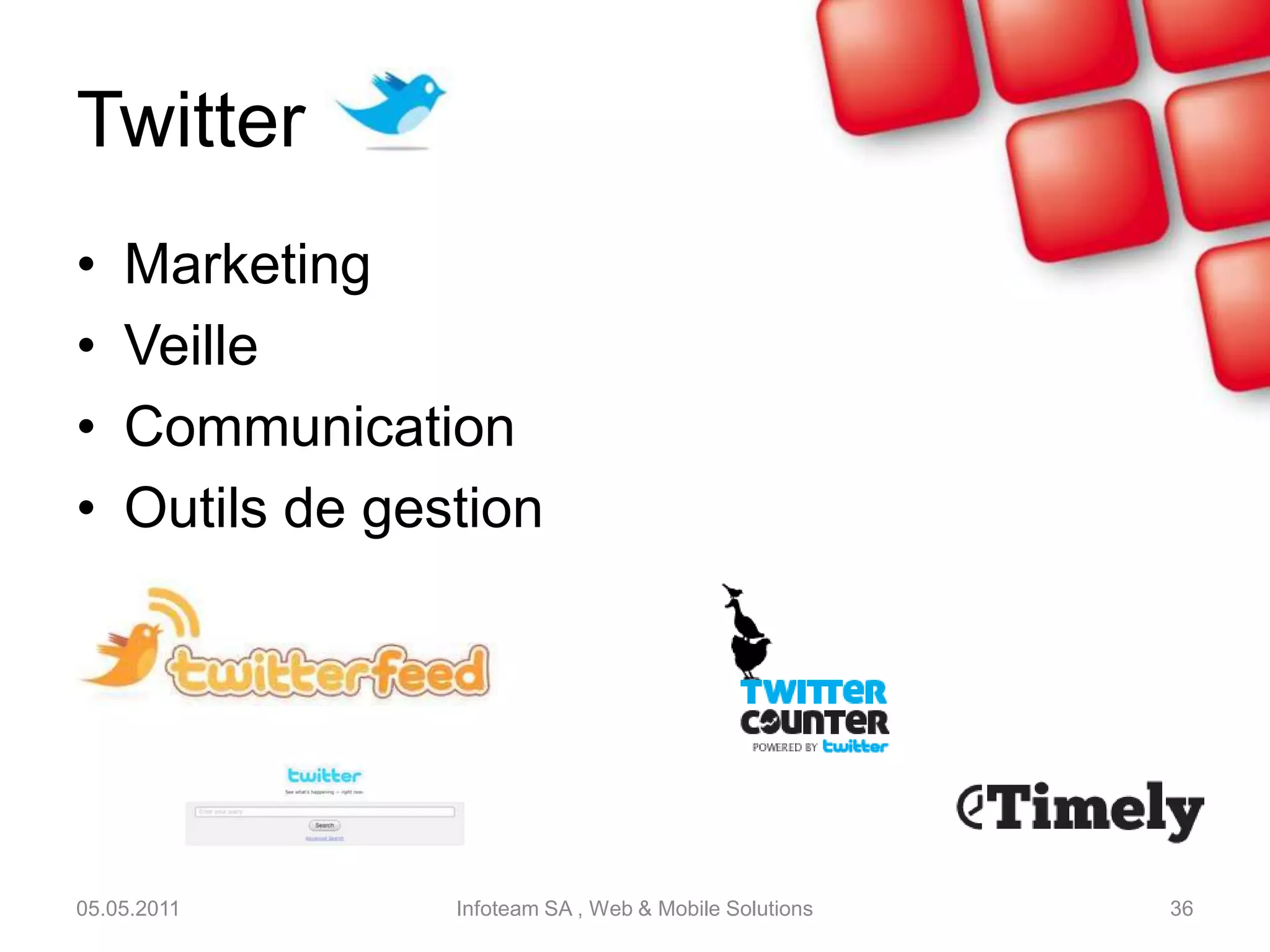 Twitter1/3Microblogging : message court de 140 caractèresCréation d’un compte : identité, pseudonyme, e-mailCodes dans Twitter:@username : répondre à un utilisateurd username : envoyer un message privéRT @username: retwitter le message d’un utilisateur#mot : ajouter un hashtag05.05.2011Infoteam SA , Web & Mobile Solutions34