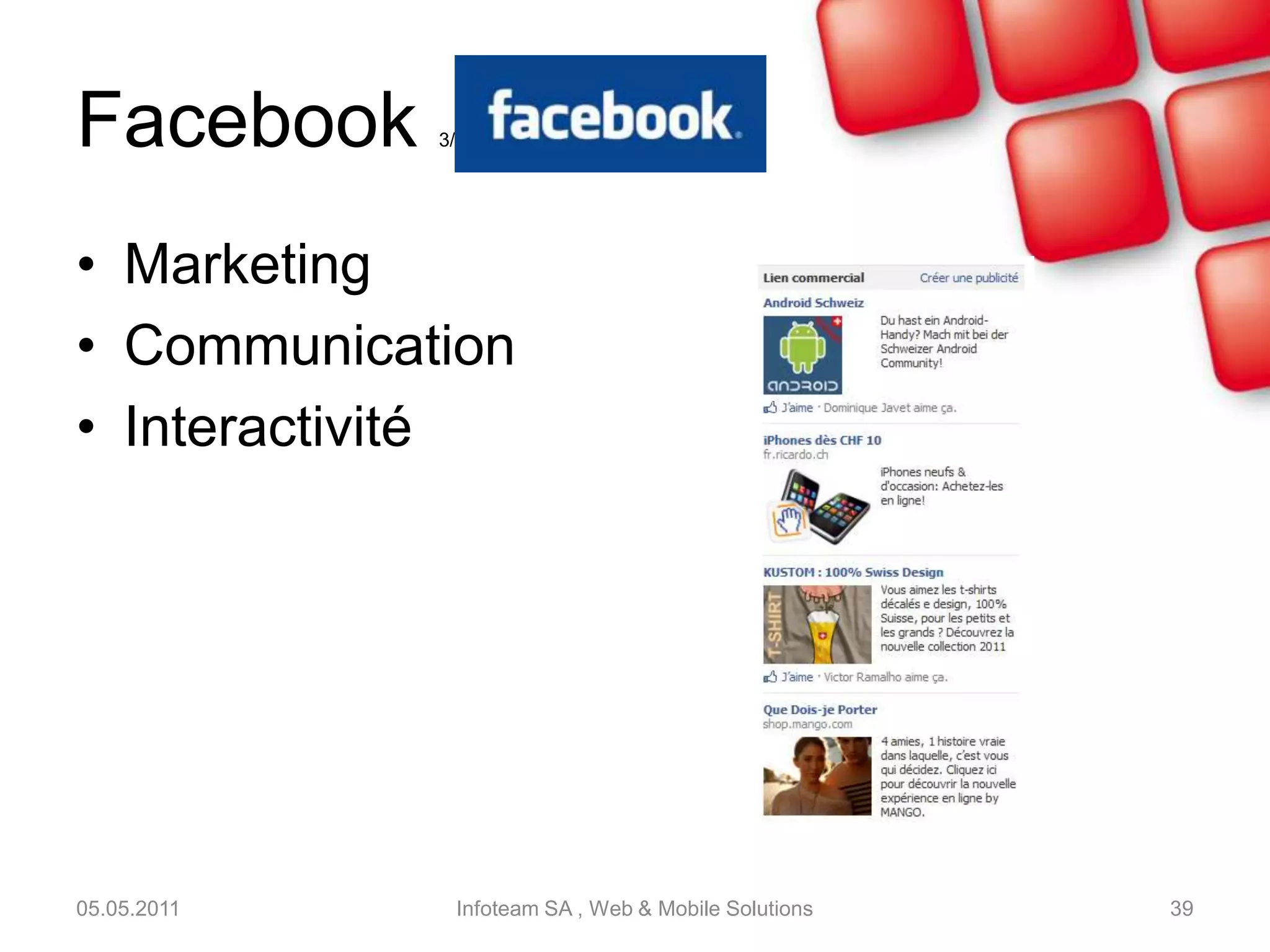 Facebook 1/3Le plus grand réseau socialCréation d’un compte avec beaucoup d’informations (âge, formation, religion,…)Outils :Fil d’actualitésEvénementsPhotosGroupesJeux, Applications05.05.2011Infoteam SA , Web & Mobile Solutions37