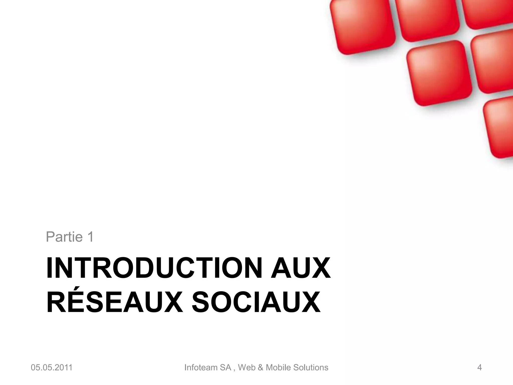 Introduction aux réseaux sociauxPartie 105.05.2011Infoteam SA , Web & Mobile Solutions4