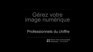 Gérez votre
image numérique
Professionnels du chiffre
Master Class Cabinet Digital
Molenbeek – 14-12-2016
 