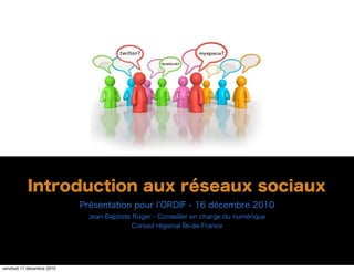 Introduction aux réseaux sociaux
                            Présentation pour l ORDIF - 16 décembre 2010
                              Jean-Baptiste Roger - Conseiller en charge du numérique
                                            Conseil régional Île-de-France




vendredi 17 décembre 2010
 