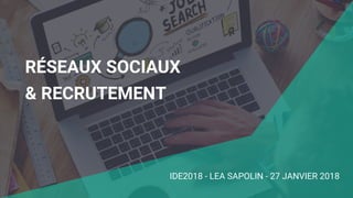 RÉSEAUX SOCIAUX
& RECRUTEMENT
IDE2018 - LEA SAPOLIN - 27 JANVIER 2018
 