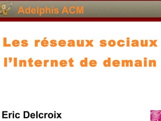 Adelphis ACM Les réseaux sociaux  l’Internet de demain 