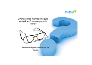 ¿Pero son los mismos enfoques
 en la Gran Empresa que en la
            Pyme?




   Tenemos que cambiarnos de
            Gafas
 