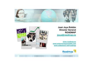 José Joya Roldán
        Director General
              ROADMAP
     jjoya@roadmap.es


           www.roadmap.es
www.entornoresponsable.com
 www.slideshare.net/roadmap
 