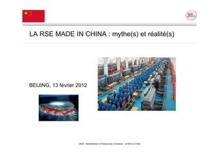 LA RSE MADE IN CHINA : mythe(s) et réalité(s)




BEIJING, 13 février 2012




                    UE82 - Mondialisation et Ressources Humaines - la RSE en Chine
 