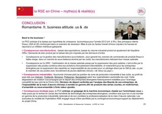 la RSE en Chine – mythe(s) & réalité(s)


CONCLUSION :
Romantisme .fr, business attitude .us & .de

Back to the business !
Le PCC anticipe à la baisse son hypothèse de croissance économique pour l’année 2012 (inf. à 9%). Ses principaux clients
finaux, USA et UE s’enfonçant dans un scénario de récession. Mais le prix du facteur travail chinois s’ajuste à la hausse en
réponse à un inflation intérieure galopante.
> Conséquences manufacturières : baisse des exportations, baisse du volume industriel produit et ajustement de l’équilibre
Offre / Demande de bien produit par la baisse des prix imposés par les donneurs d’ordre.
•   Conséquence sur la gestion des manufacturiers sous-traitants : pour garantir les volumes de commandes de produits finaux à
    faible marge, dans un marché de sous-traitance dominé par les coûts, les manufacturiers réduisent leur masse salariale.
•   Conséquence sur la GRH : l’optimisation de la masse salariale passe par la suppression des gros salaires, c’est-à-dire par la
    suppression des postes contenus dans les échelons d’encadrement intermédiaire, et notamment pour les entreprises
    étrangères par la suppression des expatriés en responsabilité de ces postes pour un pilotage direct par le GM du site, ou par
    le maintien de ces postes avec recrutement de jeunes diplômés chinois « de retour au pays ».
> Conséquences industrielles: l’économie chinoise perd sa position de zone de production industrielle à bas coûts, au profit de
pays tels que Vietnam, Thaïlande, Birmanie, Philippines, Bangladesh selon leur spécialisation sectorielle low cost. Cette
dégradation de notation s’accompagne par le départ des entreprises étrangères historiquement installées pour l’avantage
compétitif de bas coût de la Chine (US). Décision de départ confortée par l’analyse des Boards de ces entreprises, de
l’impossibilité de la main d’œuvre chinoise à montée en gamme afin de produire des séries courtes, en multi-format,
d’ensemble ou sous-ensemble à forte valeur ajoutée.
> Conséquences stratégie pays: le PCC anticipe un grippage de la machine économique «basée sur l’enrichissez vous »,
mais aussi par la remise en cause des transferts de technologie des entreprises étrangères, condition sine qua non d’une montée
en gamme de la production industrielle nationale et de son corollaire la professionnalisation de la main d’œuvre nationale. Les
avancées du modèle de l’hybridation RSE engagé risque d’être sacrifiées par la contingence économique support au déploiement
du projet Chine.
                                      UE82 - Mondialisation et Ressources Humaines - la RSE en Chine                                23
 