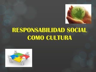 RESPONSABILIDAD SOCIAL
COMO CULTURA

 