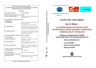 P.U.D.
-
2018
ACTES
COLLOQUES
SUR
LA
RESPONSABILITÉ
SOCIALE
D’ENTREPRISE
(RSE)
UNIVERSITÉCHEIKHANTADIOPDEDAKAR
FacultédesSciencesJuridiquesetpolitiques
CREDILA
ACTES DU COLLOQUE
Sur le thème :
LA RESPONSABILITÉ SOCIALE DES
ENTREPRISES (RSE) REGARDS COMPARÉS
SÉNÉGALAIS ET FRANÇAIS
Colloque coorganisé par l'UCAD,
l'Université Paris 12 et l'Université Paris 13
Sous la direction de :
- Laurent GAMET
- Isaac Yankhoba NDIAYE
- Alassane KANTÉ
	
  	
  
PRESSES	
  UNIVERSITAIRES	
  DE	
  DAKAR
ACTES DU COLLOQUE SUR LE THÈME :
LA RESPONSABILITE SOCIALE DES ENTREPRISES (RSE) REGARDS
COMPARÉS SÉNÉGALAIS ET FRANÇAIS
- SOMMAIRE -
Doyen Mamadou BADJI AVANT PROPOS
INTRODUCTION GÉNÉRALE SUR LA RSE
Pr Isaac Yankhoba NDIAYE Introduction à la responsabilité sociale de
l’entreprise (RSE).
L’EXTENSION DU DOMAINE DE LA RSE
Pr Ibrahima Ly et
M. Philippe Barry La RSE comme code de conduite dans les
industries extractives.
La responsabilité sociale des entreprises comme outil de développement communautaire dans les pays en développement.
Dr Dominique SÈNE La responsabilité sociale des entreprises
comme outil de développement commu-
nautaire dans les pays en développement.
M. Abdoulaye DIALLO La pratique de la responsabilité sociétale
des entreprises par les firmes de télé-
communication au Sénégal.
LE RAPPROCHEMENT ENTRE LA RSE ET LE DROIT
Pr Romain BOFFA RSE et devoir de vigilance.
Pr Fréderic BICHERON L’influence de la RSE sur les notions
d’entreprise et de société.
Pr Laurent GAMET Droits de l’homme au travail : entre
initiative publique et initiative privée.
Pr Patrice Samuel BADJI L'attitude des législateurs nationaux et
OHADA face à la RSE: différence ou
similarité d’approche ?
L’EFFICACITÉ DE LA RSE ÉPROUVÉE
Pr Nathalie BLANC RSE et biopiraterie.
Pr Sarah DORMONT RSE et droit de l’environnement.
RAPPORT GÉNÉRAL SUR LA RSE
Pr Alassane KANTÉ Rapport de synthèse sur la responsabilité
sociale des entreprises (RSE).
PRESSES UNIVERSITAIRES DE DAKAR
 