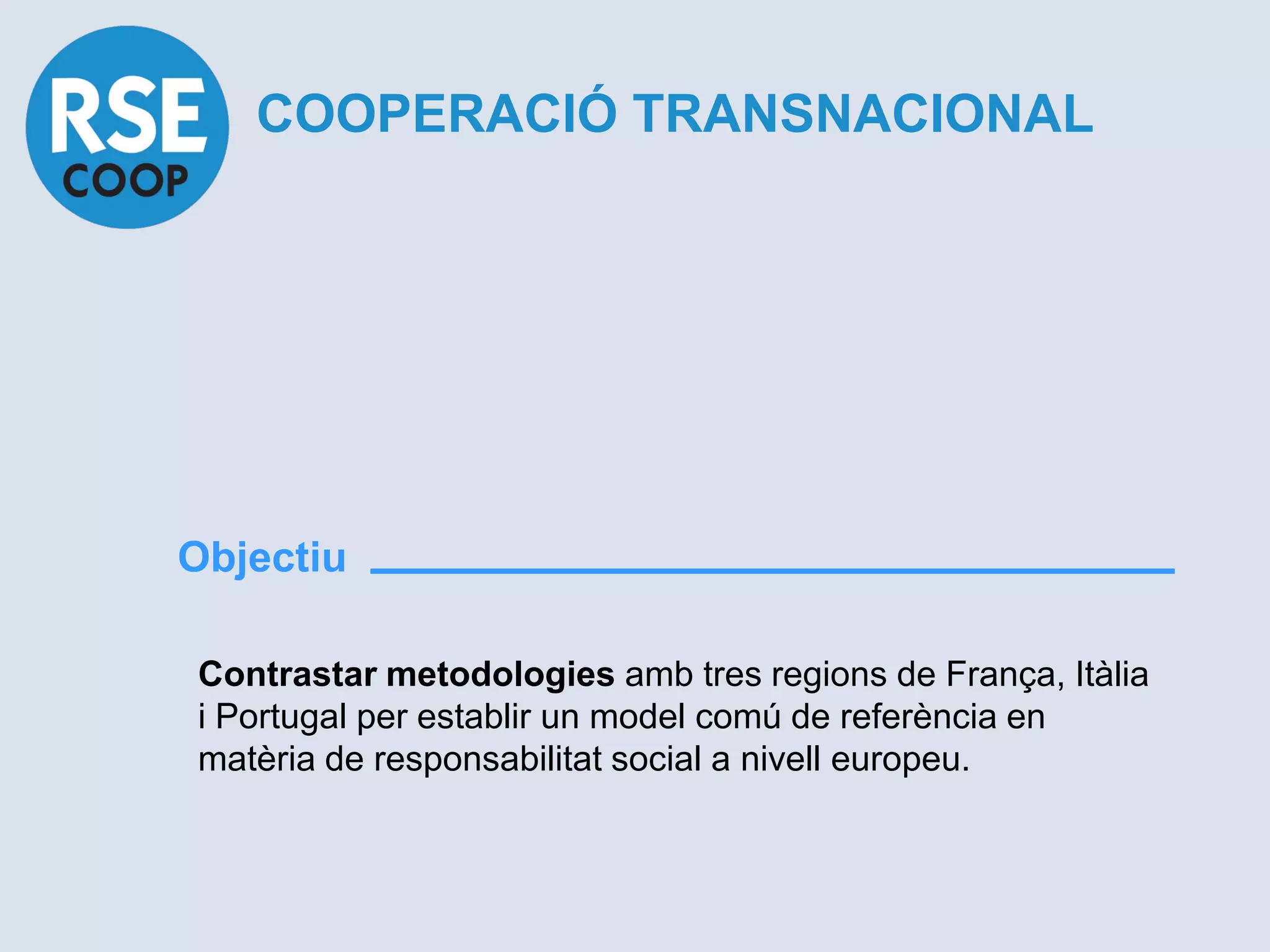 COOPERACIÓ TRANSNACIONAL




Objectiu

Contrastar metodologies amb tres regions de França, Itàlia
i Portugal per establir un model comú de referència en
matèria de responsabilitat social a nivell europeu.
 