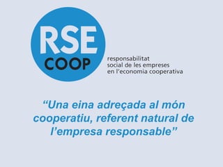 “Una eina adreçada al món
cooperatiu, referent natural de
   l’empresa responsable”
 