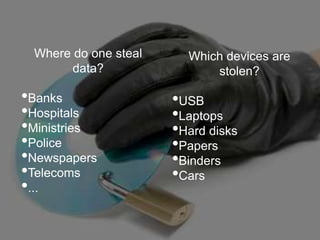 Where do one steal     Which devices are
       data?                stolen?

•Banks                •USB
•Hospitals            •Laptops
•Ministries           •Hard disks
•Police               •Papers
•Newspapers           •Binders
•Telecoms             •Cars
•...
 