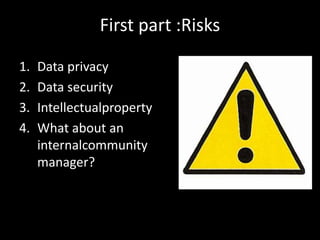 First part :Risks

1.   Data privacy
2.   Data security
3.   Intellectualproperty
4.   What about an
     internalcommunity
     manager?
 