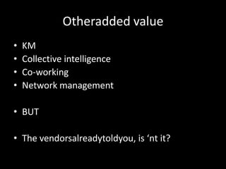 Otheradded value
•   KM
•   Collective intelligence
•   Co-working
•   Network management

• BUT

• The vendorsalreadytoldyou, is ‘nt it?
 