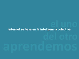 el uno del otrointernet se basa en la inteligencia colectivaaprendemos