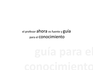 el profesor ahora es fuente y guíapara el conocimientoguía para elconocimiento