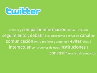 acceder y compartir información actual | realizar seguimiento y debatir cualquier tema | servir de canal de comunicación entre profesor y alumnos | evitar virus | interactuar con alumnos de otras instituciones | construir una red de contactos