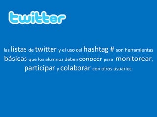laslistas de twittery el uso del hashtag # son herramientas básicas que los alumnos deben conocer para monitorear, participar y colaborar con otros usuarios.