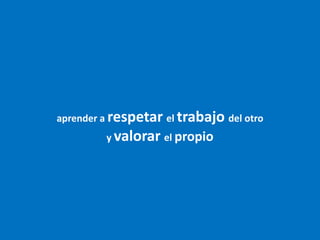 aprender a respetar el trabajo del otro y valorar el propio