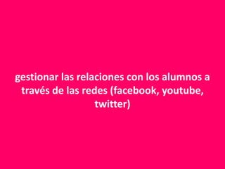 gestionar las relaciones con los alumnos a través de las redes (facebook, youtube, twitter)