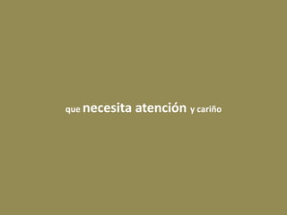 que necesita atención y cariño