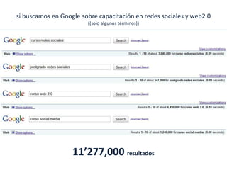 si buscamos en Google sobre capacitación en redes sociales y web2.0((solo algunos términos))11’277,000 resultados