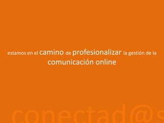estamos en el camino de profesionalizar la gestión de la comunicación online conectad@s