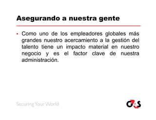Asegurando a nuestra gente

   Como uno de los empleadores globales más
    grandes nuestro acercamiento a la gestión del
    talento tiene un impacto material en nuestro
    negocio y es el factor clave de nuestra
    administración.
 